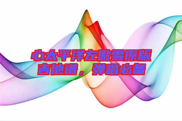 心太平洋左傲雪原版吉他譜，彈唱必備