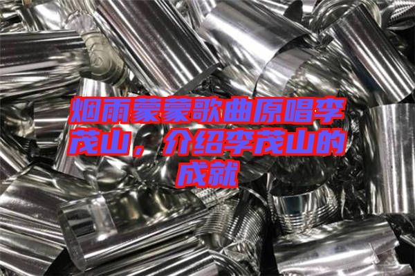 煙雨蒙蒙歌曲原唱李茂山，介紹李茂山的成就