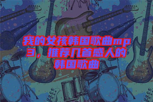 我的女孩韓國歌曲mp3，推薦幾首感人的韓國歌曲