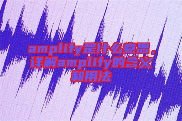 amplify是什么意思，詳解amplify的含義和用法