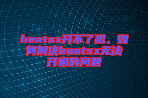 beatsx開不了機，如何解決beatsx無法開機的問題