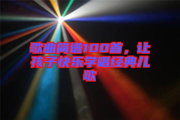歌曲簡譜100首，讓孩子快樂學唱經(jīng)典兒歌