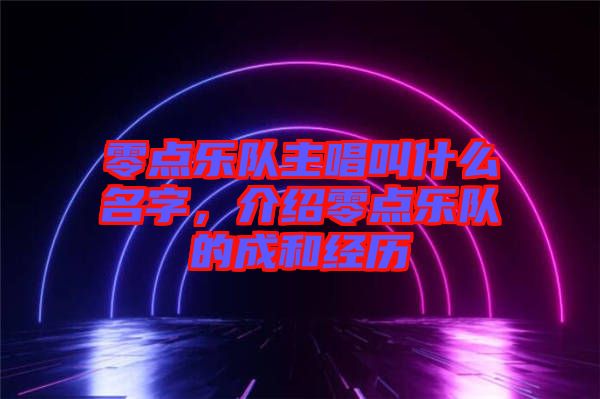 零點樂隊主唱叫什么名字，介紹零點樂隊的成和經(jīng)歷