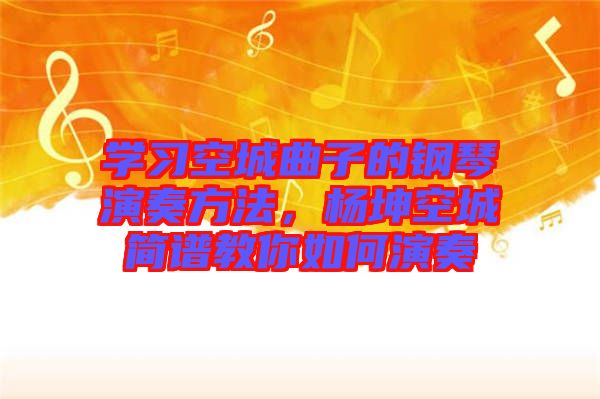 學習空城曲子的鋼琴演奏方法，楊坤空城簡譜教你如何演奏