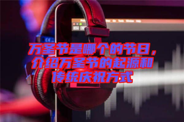 萬圣節(jié)是哪個的節(jié)日，介紹萬圣節(jié)的起源和傳統(tǒng)慶祝方式