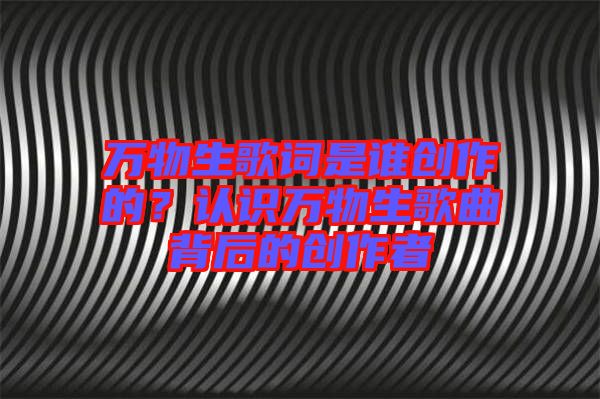 萬物生歌詞是誰創(chuàng)作的？認識萬物生歌曲背后的創(chuàng)作者