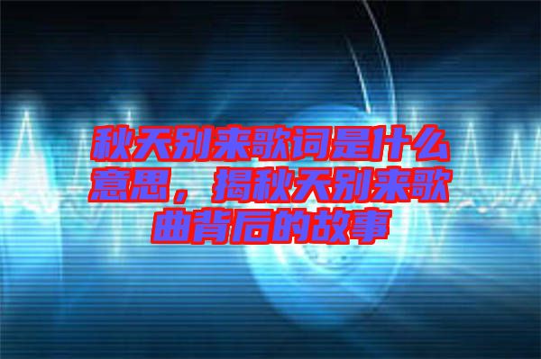 秋天別來歌詞是什么意思，揭秋天別來歌曲背后的故事