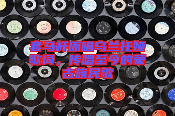 套馬桿原唱烏蘭托婭歌詞，傳唱至今的蒙古族民歌