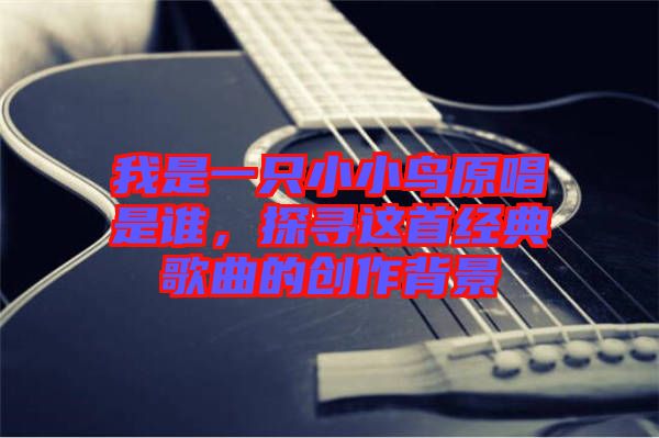 我是一只小小鳥原唱是誰，探尋這首經(jīng)典歌曲的創(chuàng)作背景