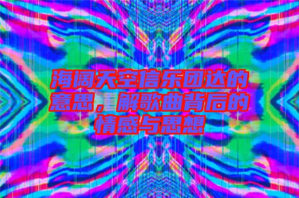 海闊天空信樂團(tuán)達(dá)的意思，解歌曲背后的情感與思想