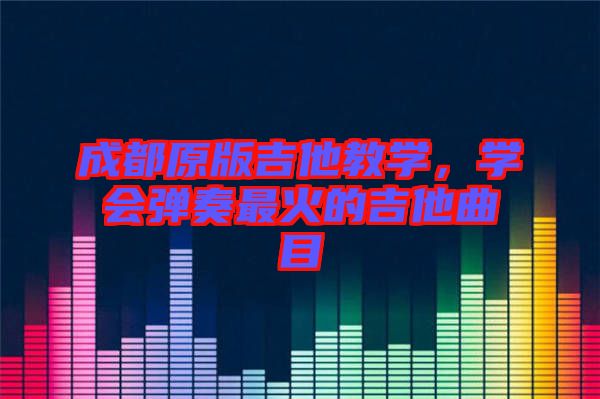 成都原版吉他教學(xué)，學(xué)會(huì)彈奏最火的吉他曲目