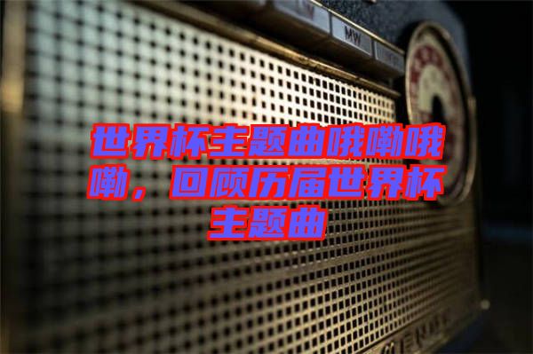 世界杯主題曲哦嘞哦嘞，回顧歷屆世界杯主題曲