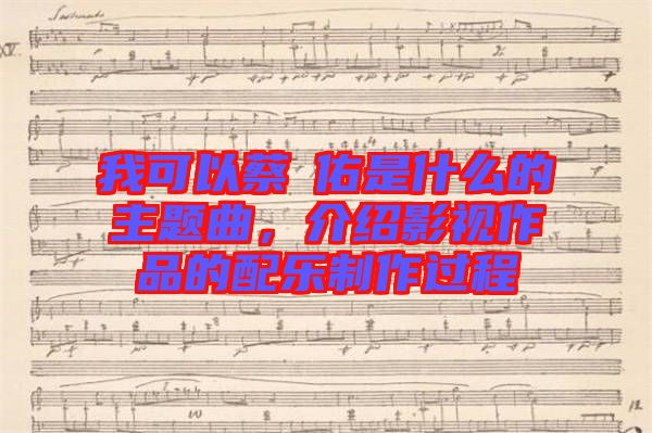我可以蔡旻佑是什么的主題曲，介紹影視作品的配樂制作過程