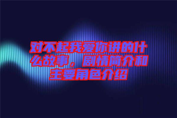 對不起我愛你講的什么故事，劇情簡介和主要角色介紹