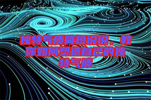 獨特氣質(zhì)簡短說說，教你如何塑造自己的獨特氣質(zhì)