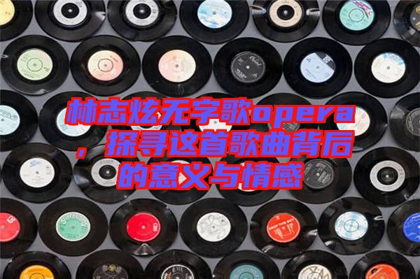 林志炫無字歌opera，探尋這首歌曲背后的意義與情感