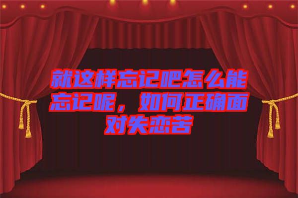 就這樣忘記吧怎么能忘記呢，如何正確面對(duì)失戀苦
