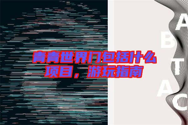 青青世界門包括什么項目，游玩指南