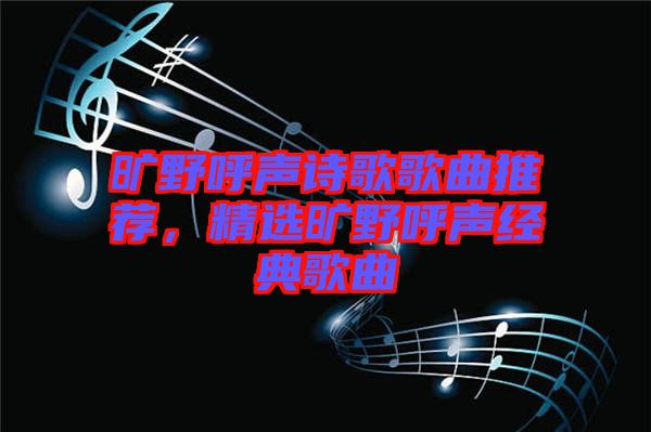 曠野呼聲詩歌歌曲推薦，精選曠野呼聲經(jīng)典歌曲