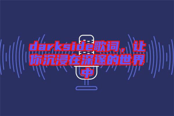 darkside歌詞，讓你沉浸在深邃的世界中