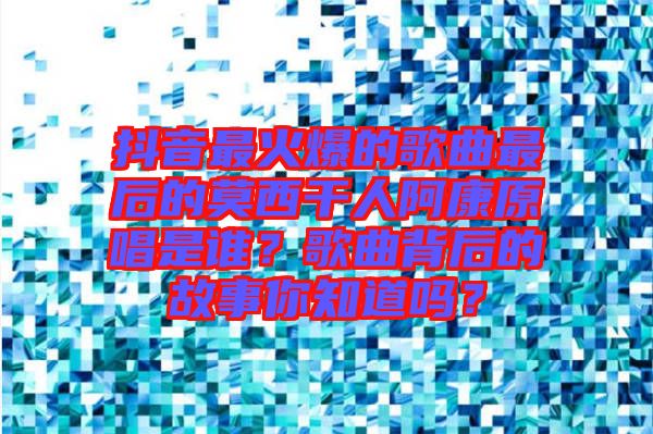 抖音最火爆的歌曲最后的莫西干人阿康原唱是誰(shuí)？歌曲背后的故事你知道嗎？