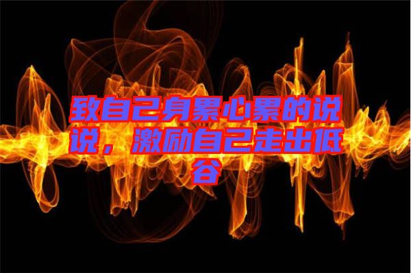 致自己身累心累的說說，激勵(lì)自己走出低谷