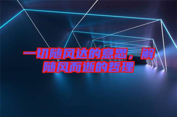 一切隨風(fēng)達(dá)的意思，解隨風(fēng)而逝的哲理