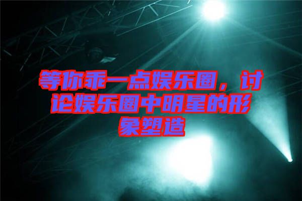 等你乖一點(diǎn)娛樂圈，討論娛樂圈中明星的形象塑造