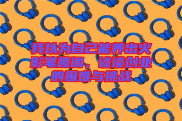 我以為自己能養(yǎng)出火影筆趣閣，談談創(chuàng)業(yè)的困難與挑戰(zhàn)