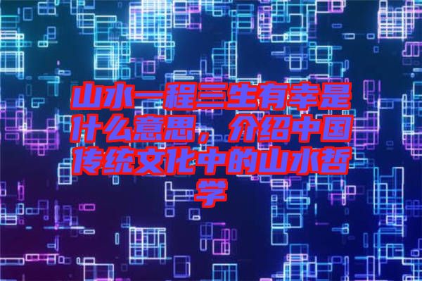 山水一程三生有幸是什么意思，介紹中國(guó)傳統(tǒng)文化中的山水哲學(xué)