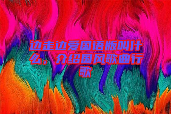 邊走邊愛國語版叫什么，介紹國風(fēng)歌曲行歌