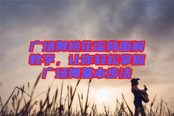 廣場舞桃花謠背面解教學，讓你輕松掌握廣場舞基本步法