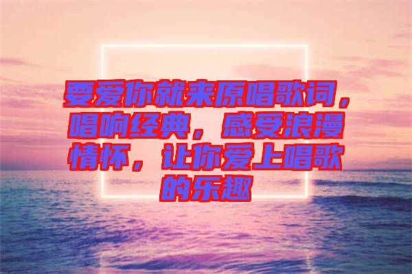 要愛你就來原唱歌詞，唱響經典，感受浪漫情懷，讓你愛上唱歌的樂趣