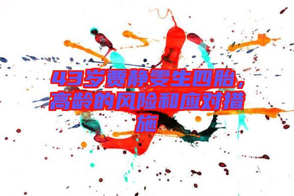 43歲賈靜雯生四胎，高齡的風(fēng)險(xiǎn)和應(yīng)對措施