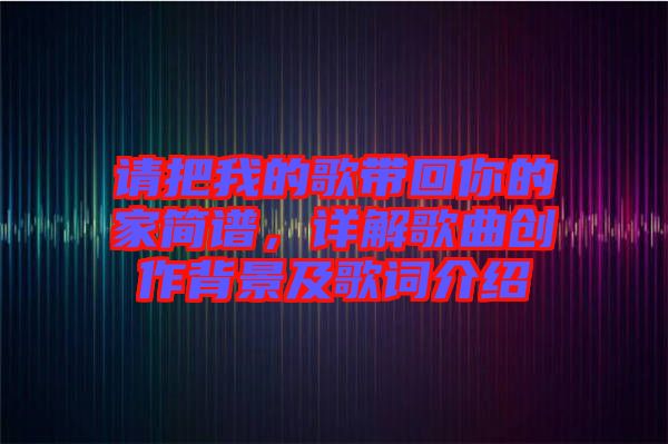 請把我的歌帶回你的家簡譜，詳解歌曲創(chuàng)作背景及歌詞介紹