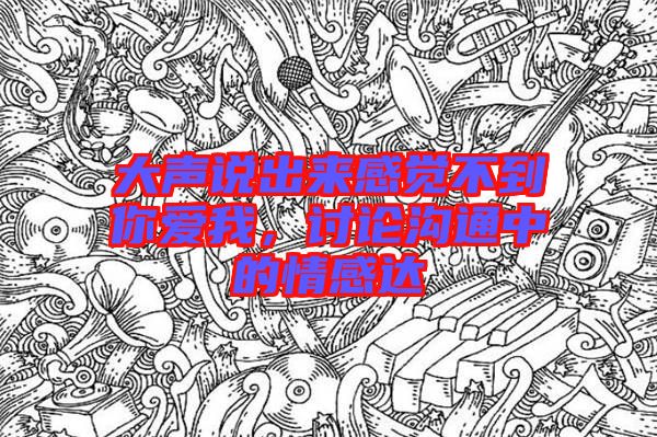 大聲說(shuō)出來(lái)感覺(jué)不到你愛(ài)我，討論溝通中的情感達(dá)