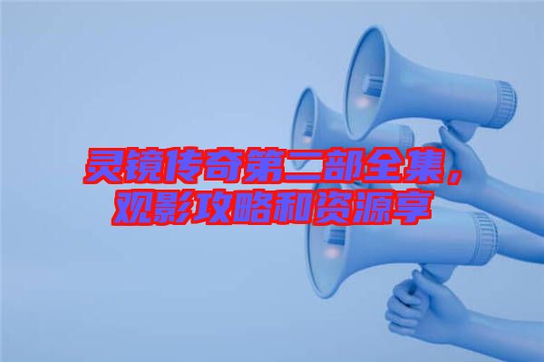 靈鏡傳奇第二部全集，觀影攻略和資源享
