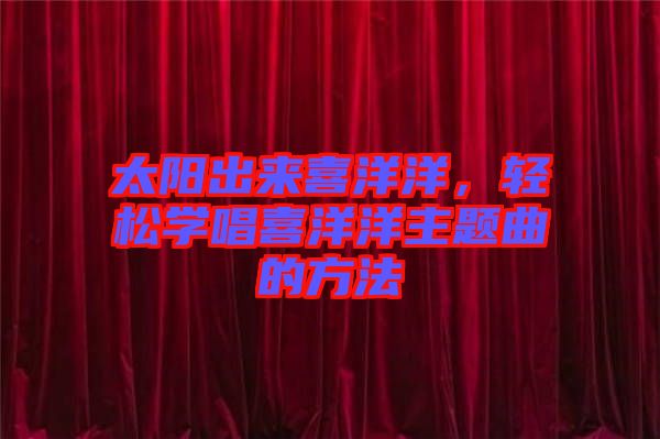 太陽出來喜洋洋，輕松學(xué)唱喜洋洋主題曲的方法