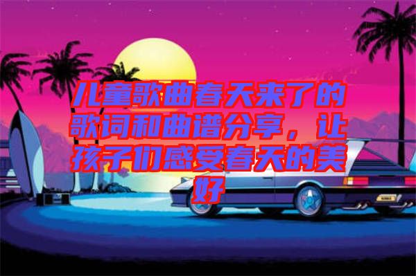 兒童歌曲春天來(lái)了的歌詞和曲譜分享，讓孩子們感受春天的美好