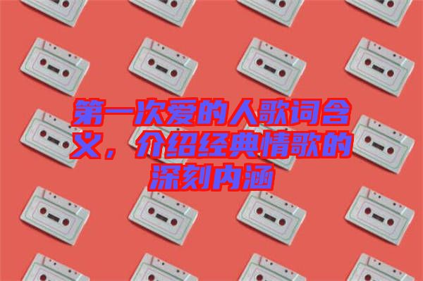 第一次愛(ài)的人歌詞含義，介紹經(jīng)典情歌的深刻內(nèi)涵