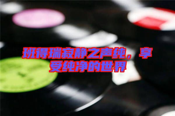 班得瑞寂靜之聲純，享受純凈的世界