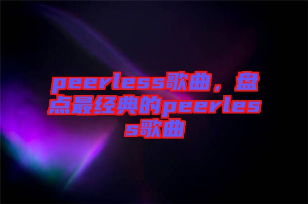 peerless歌曲，盤點最經(jīng)典的peerless歌曲