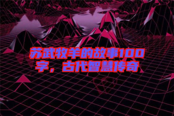 蘇武牧羊的故事100字，古代智慧傳奇