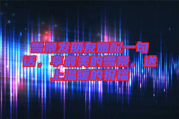 雪景發(fā)朋友圈配一句話，享最美的雪景，送上溫暖的祝福