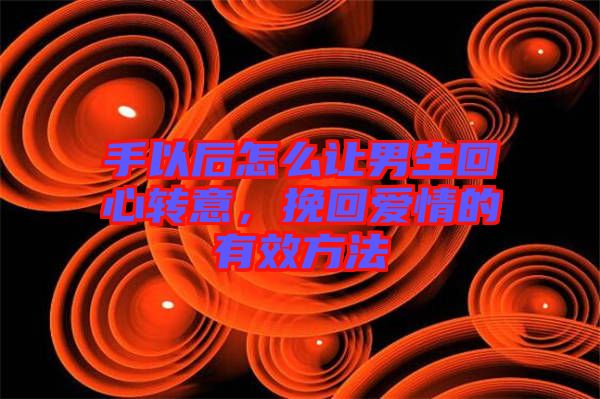 手以后怎么讓男生回心轉意，挽回愛情的有效方法