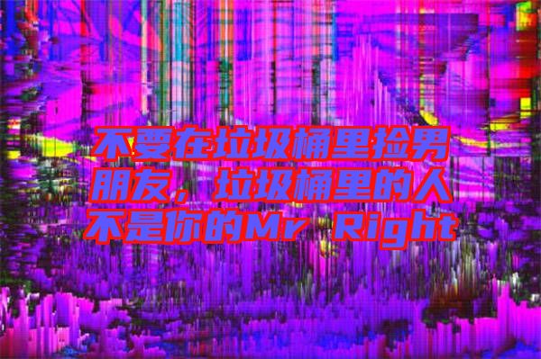 不要在垃圾桶里撿男朋友，垃圾桶里的人不是你的Mr Right