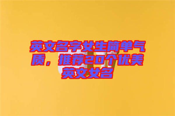 英文名字女生簡(jiǎn)單氣質(zhì)，推薦20個(gè)優(yōu)美英文女名