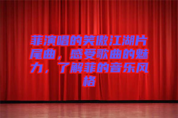 菲演唱的笑傲江湖片尾曲，感受歌曲的魅力，了解菲的音樂風格