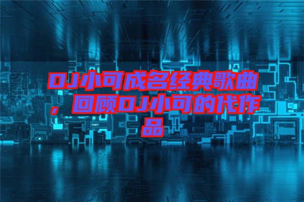 DJ小可成名經(jīng)典歌曲，回顧DJ小可的代作品