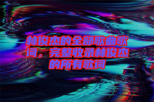 林俊杰的全部歌曲歌詞，完整收錄林俊杰的所有歌詞